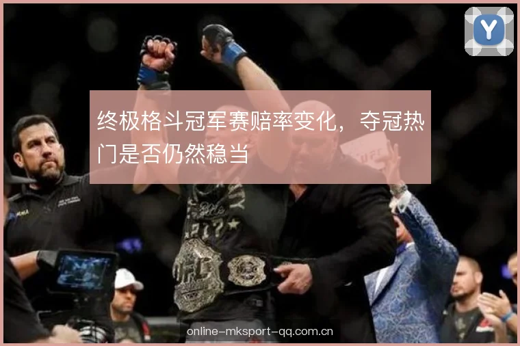 终极格斗冠军赛赔率变化，夺冠热门是否仍然稳当